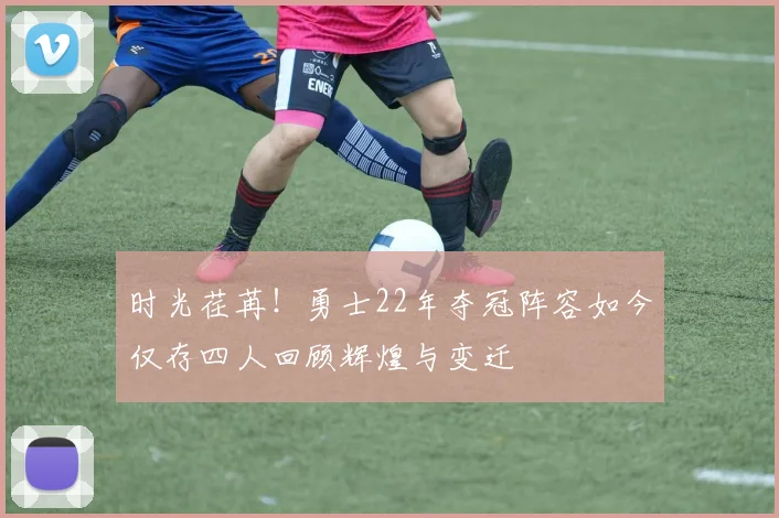 时光荏苒！勇士22年夺冠阵容如今仅存四人回顾辉煌与变迁