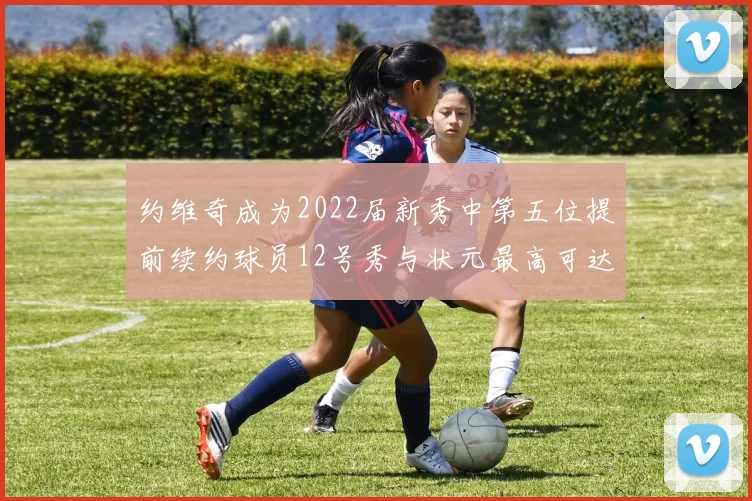 约维奇成为2022届新秀中第五位提前续约球员12号秀与状元最高可达5年287亿