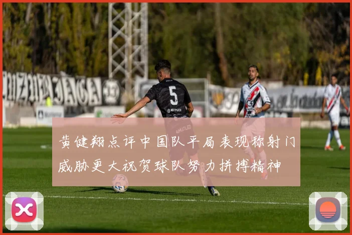 黄健翔点评中国队平局表现称射门威胁更大祝贺球队努力拼搏精神