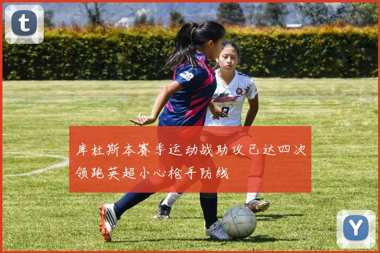 库杜斯本赛季运动战助攻已达四次领跑英超小心枪手防线