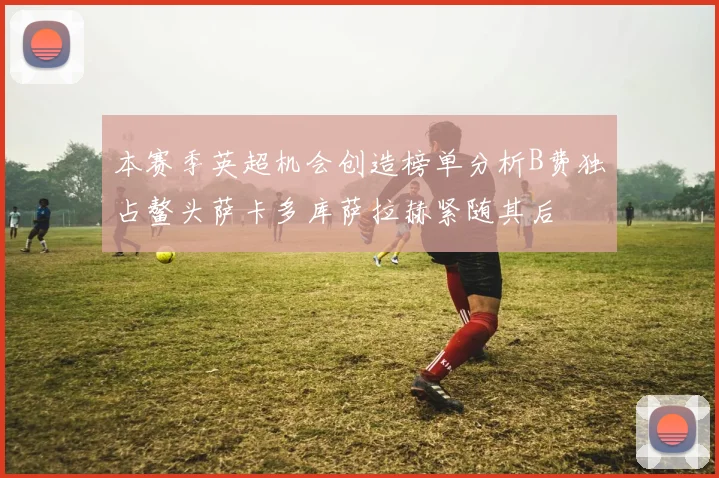 本赛季英超机会创造榜单分析B费独占鳌头萨卡多库萨拉赫紧随其后