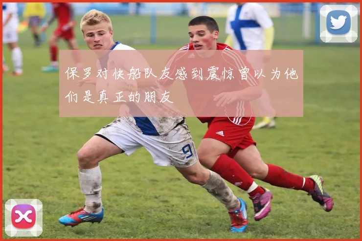 保罗对快船队友感到震惊曾以为他们是真正的朋友