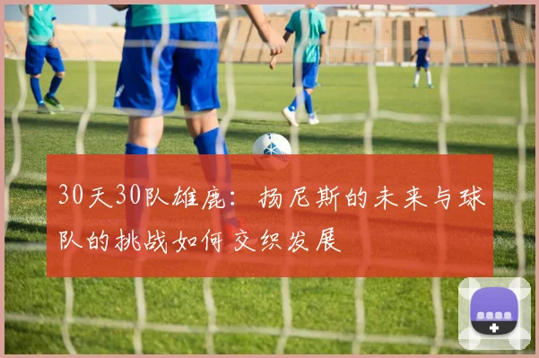 30天30队雄鹿：扬尼斯的未来与球队的挑战如何交织发展