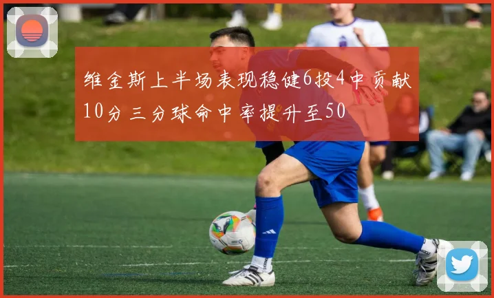 维金斯上半场表现稳健6投4中贡献10分三分球命中率提升至50