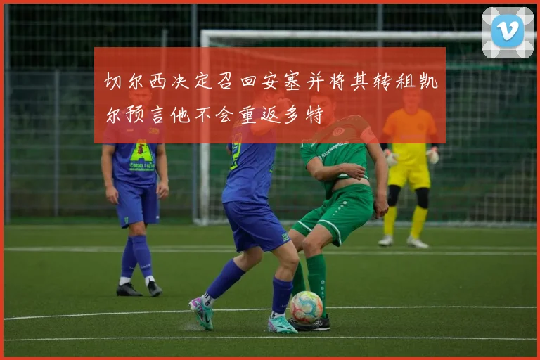 切尔西决定召回安塞并将其转租凯尔预言他不会重返多特