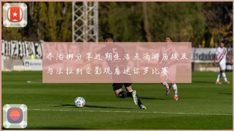 乔治娜分享近期生活点滴游历埃及与法拉利合影观看迷你罗比赛
