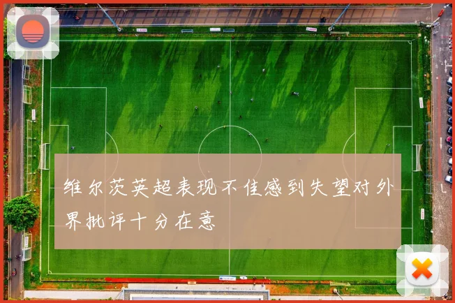 维尔茨英超表现不佳感到失望对外界批评十分在意