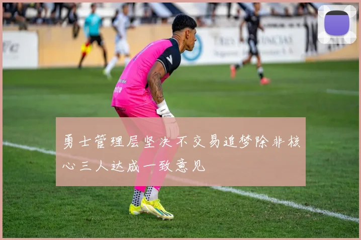 勇士管理层坚决不交易追梦除非核心三人达成一致意见