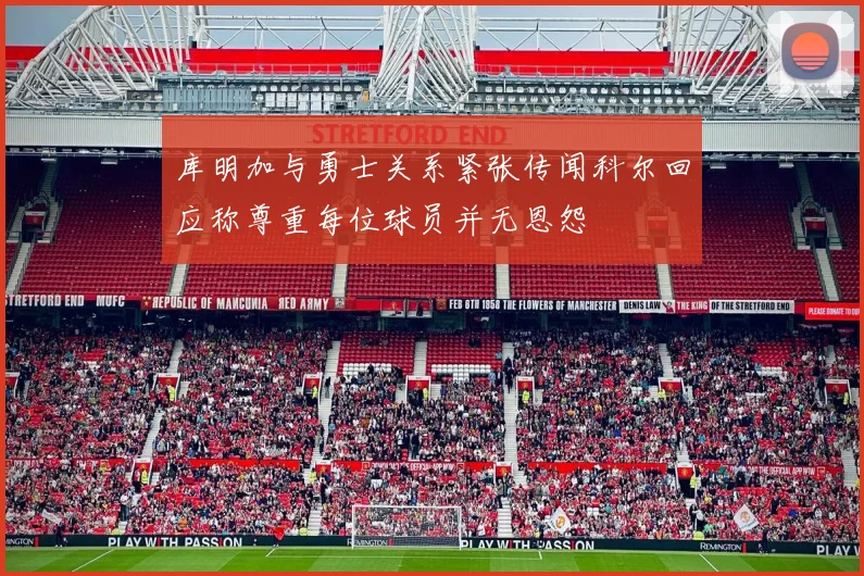 库明加与勇士关系紧张传闻科尔回应称尊重每位球员并无恩怨