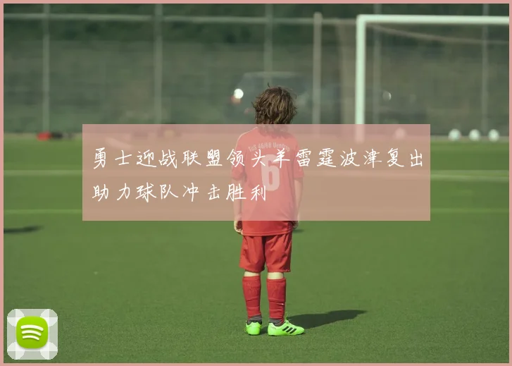 勇士迎战联盟领头羊雷霆波津复出助力球队冲击胜利