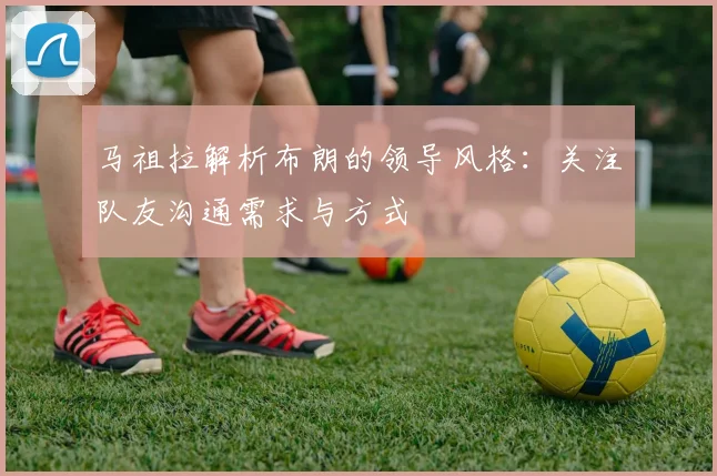 马祖拉解析布朗的领导风格：关注队友沟通需求与方式