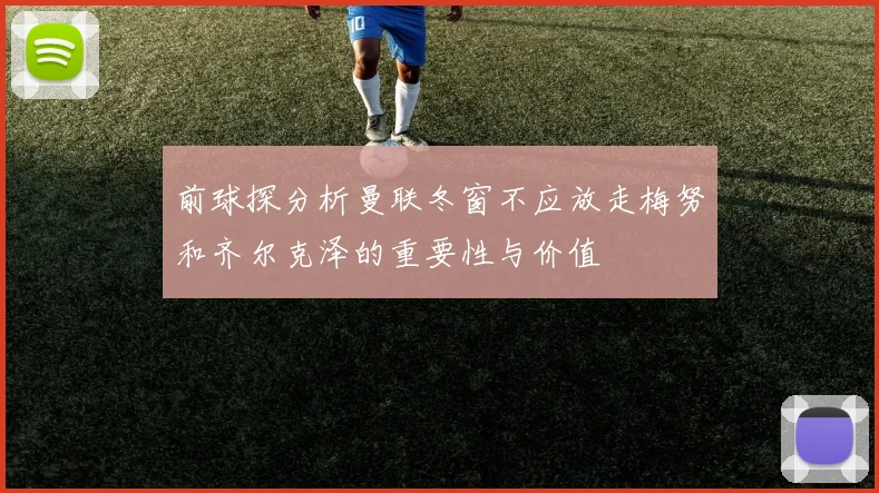 前球探分析曼联冬窗不应放走梅努和齐尔克泽的重要性与价值