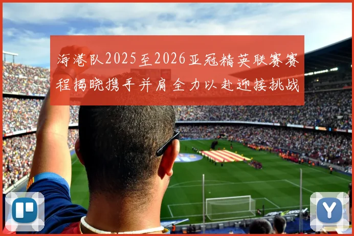 海港队2025至2026亚冠精英联赛赛程揭晓携手并肩全力以赴迎接挑战