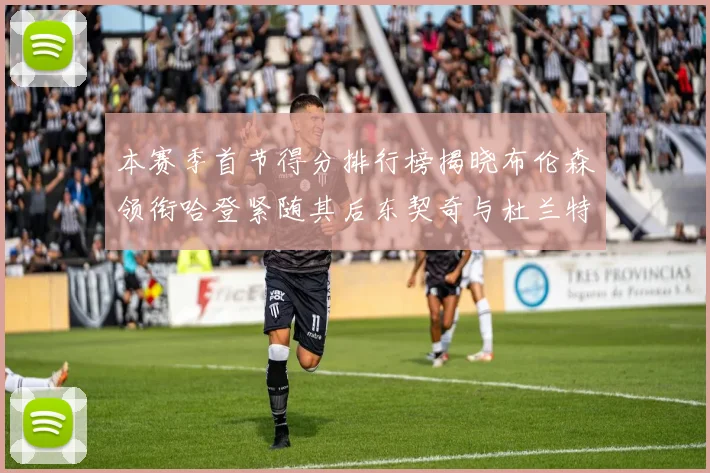 本赛季首节得分排行榜揭晓布伦森领衔哈登紧随其后东契奇与杜兰特表现不俗