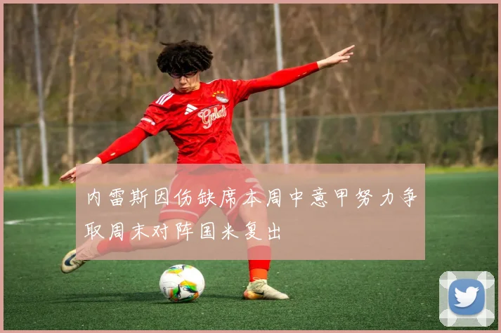 内雷斯因伤缺席本周中意甲努力争取周末对阵国米复出
