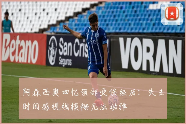 阿森西奥回忆颈部受伤经历：失去时间感视线模糊无法动弹