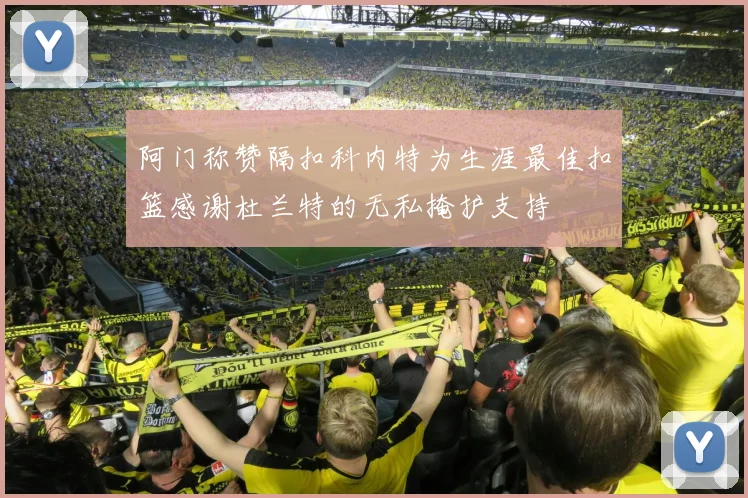 阿门称赞隔扣科内特为生涯最佳扣篮感谢杜兰特的无私掩护支持