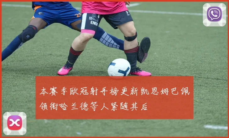 本赛季欧冠射手榜更新凯恩姆巴佩领衔哈兰德等人紧随其后