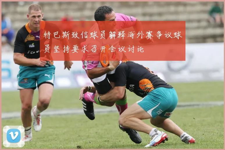 特巴斯致信球员解释海外赛争议球员坚持要求召开会议讨论