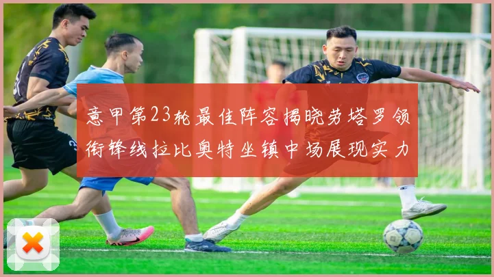 意甲第23轮最佳阵容揭晓劳塔罗领衔锋线拉比奥特坐镇中场展现实力