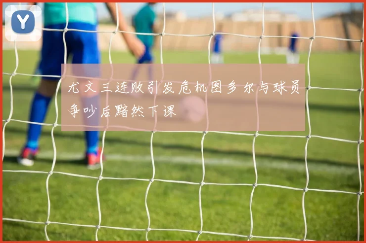 尤文三连败引发危机图多尔与球员争吵后黯然下课