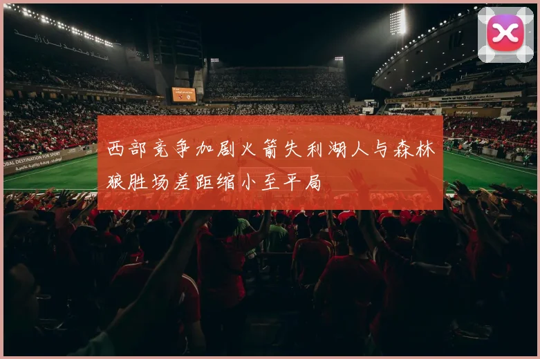 西部竞争加剧火箭失利湖人与森林狼胜场差距缩小至平局