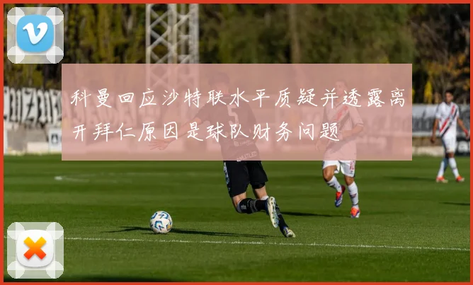 科曼回应沙特联水平质疑并透露离开拜仁原因是球队财务问题