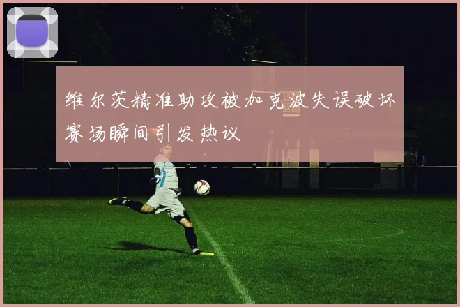 维尔茨精准助攻被加克波失误破坏赛场瞬间引发热议