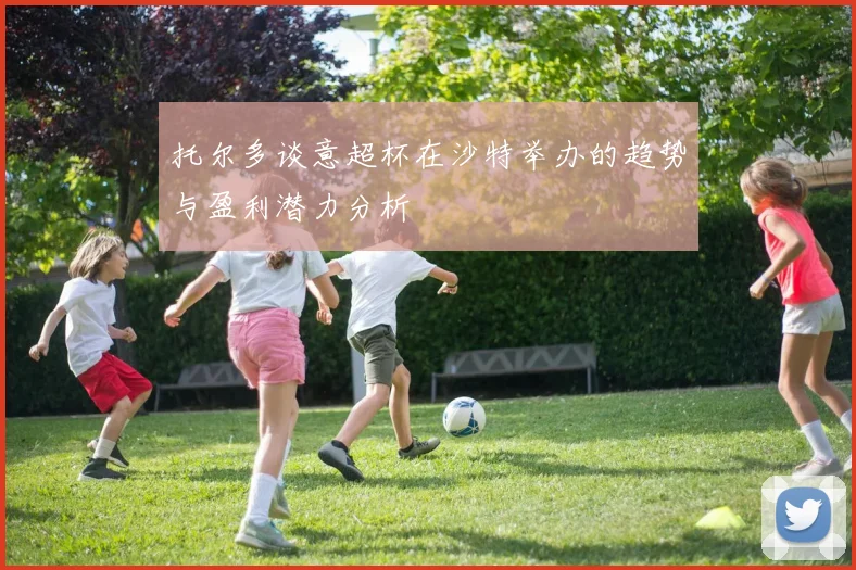 托尔多谈意超杯在沙特举办的趋势与盈利潜力分析