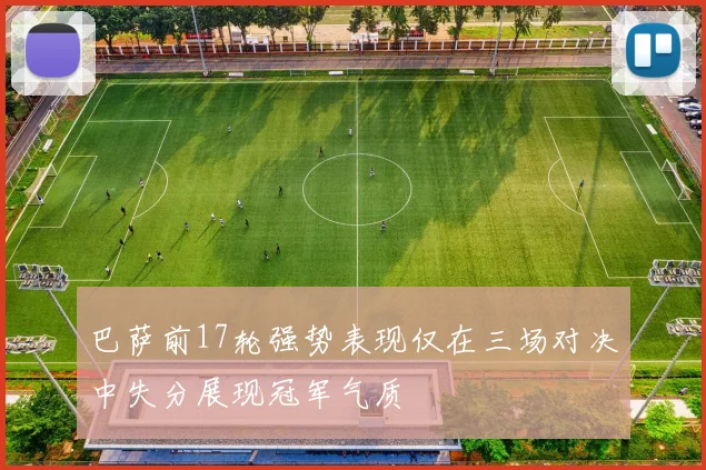 巴萨前17轮强势表现仅在三场对决中失分展现冠军气质