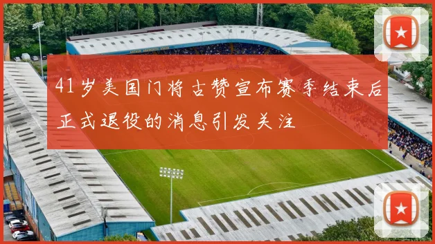 41岁美国门将古赞宣布赛季结束后正式退役的消息引发关注