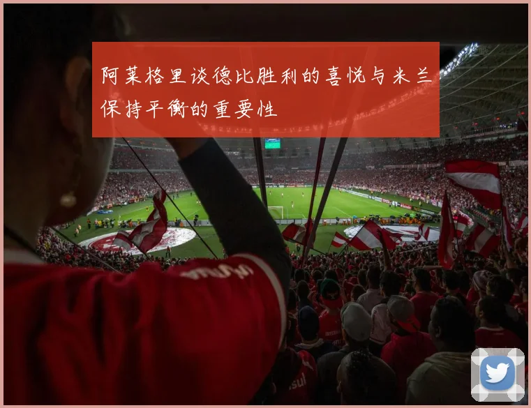 阿莱格里谈德比胜利的喜悦与米兰保持平衡的重要性