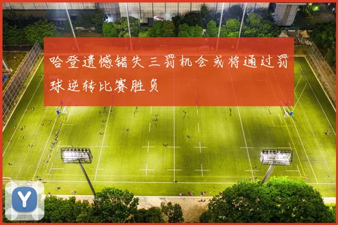 哈登遗憾错失三罚机会或将通过罚球逆转比赛胜负