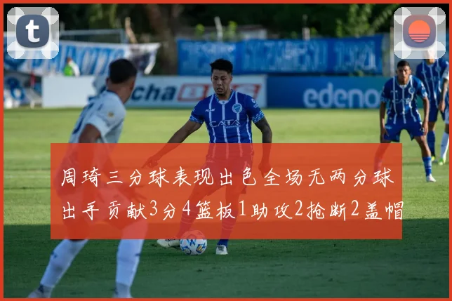 周琦三分球表现出色全场无两分球出手贡献3分4篮板1助攻2抢断2盖帽