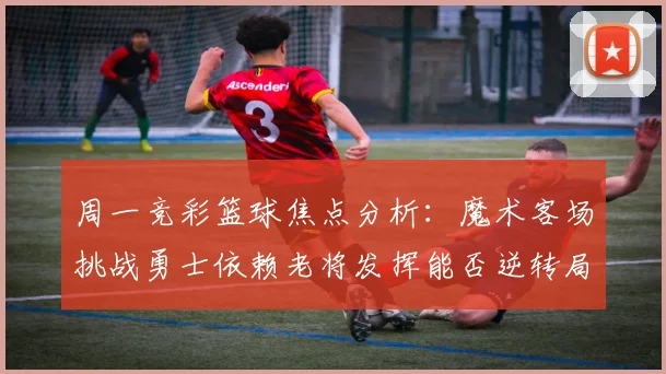 周一竞彩篮球焦点分析：魔术客场挑战勇士依赖老将发挥能否逆转局势