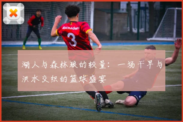 湖人与森林狼的较量：一场干旱与洪水交织的篮球盛宴