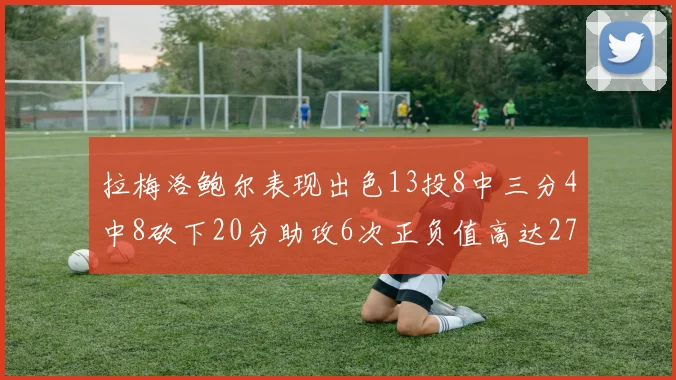 拉梅洛鲍尔表现出色13投8中三分4中8砍下20分助攻6次正负值高达27
