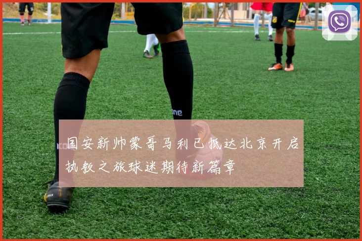 国安新帅蒙哥马利已抵达北京开启执教之旅球迷期待新篇章