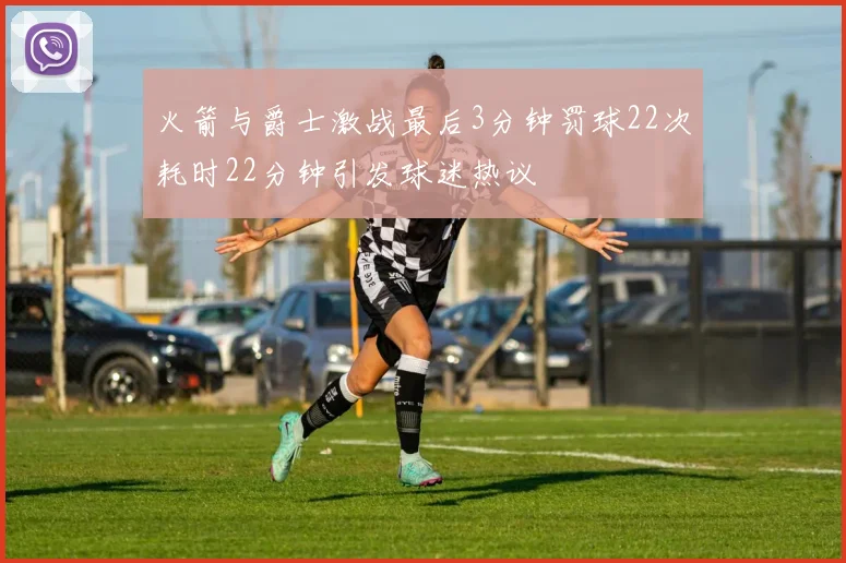 火箭与爵士激战最后3分钟罚球22次耗时22分钟引发球迷热议