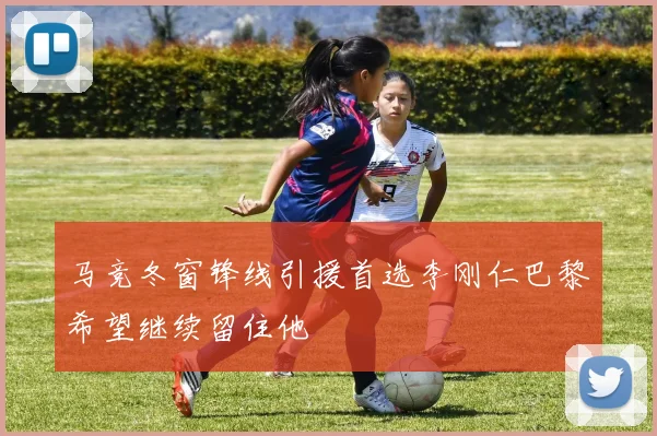 马竞冬窗锋线引援首选李刚仁巴黎希望继续留住他