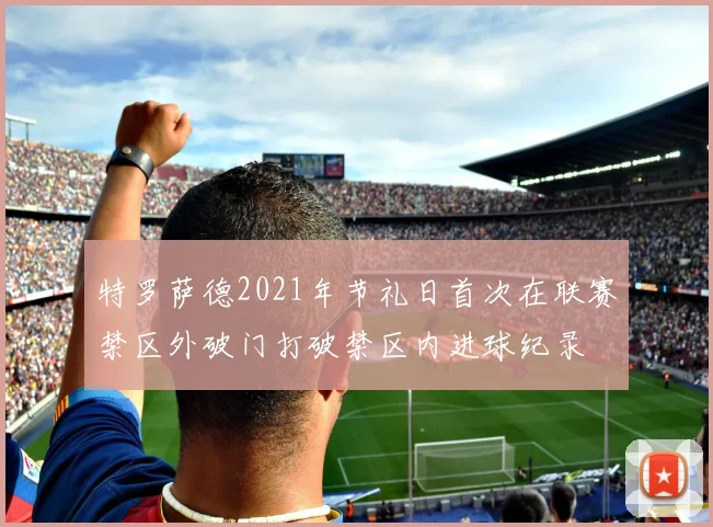 特罗萨德2021年节礼日首次在联赛禁区外破门打破禁区内进球纪录