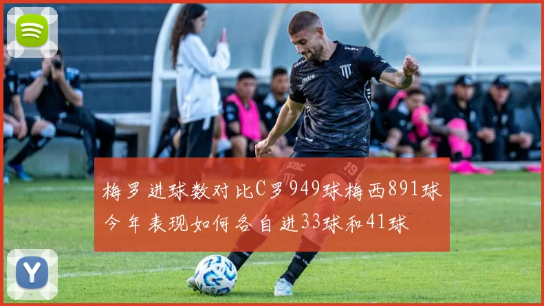 梅罗进球数对比C罗949球梅西891球今年表现如何各自进33球和41球