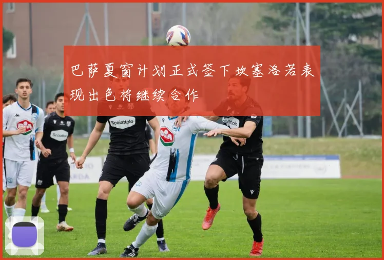 巴萨夏窗计划正式签下坎塞洛若表现出色将继续合作