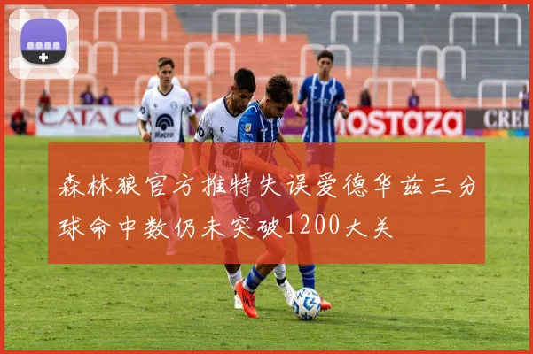 森林狼官方推特失误爱德华兹三分球命中数仍未突破1200大关