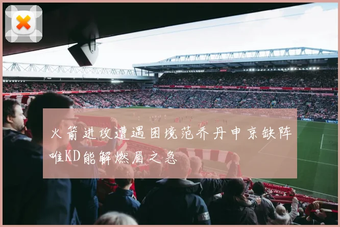 火箭进攻遭遇困境范乔丹申京缺阵唯KD能解燃眉之急
