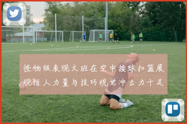 怪物级表现文班在空中接球扣篮展现惊人力量与技巧视觉冲击力十足