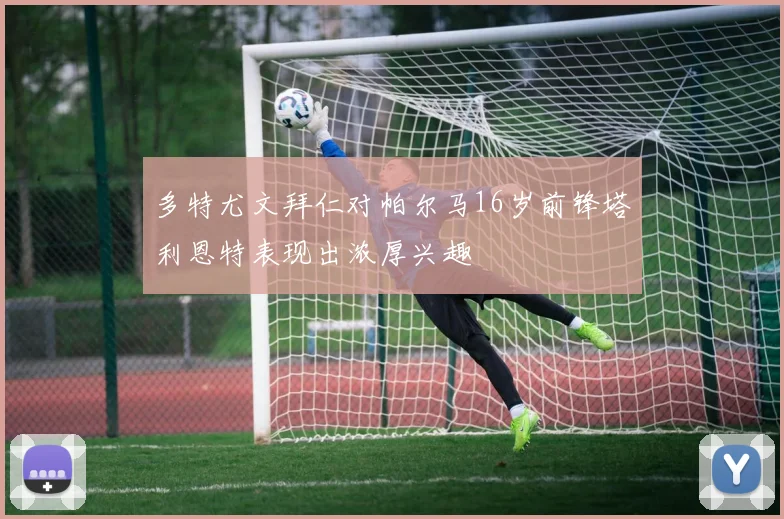 多特尤文拜仁对帕尔马16岁前锋塔利恩特表现出浓厚兴趣